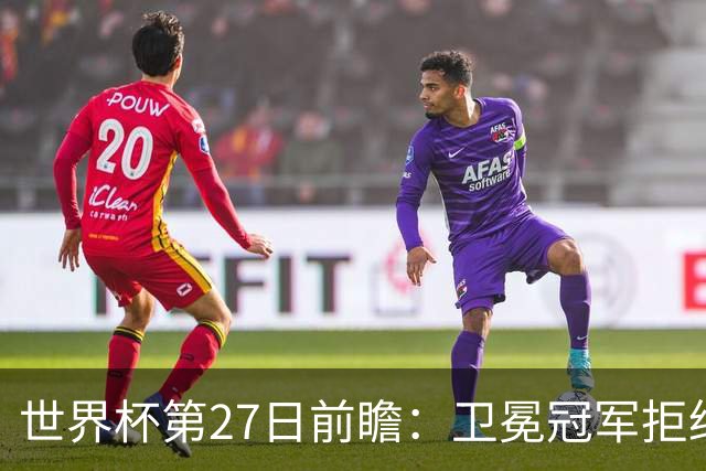 世界杯第27日前瞻：卫冕冠军拒绝翻车 梅西萨拉赫谁主沉浮