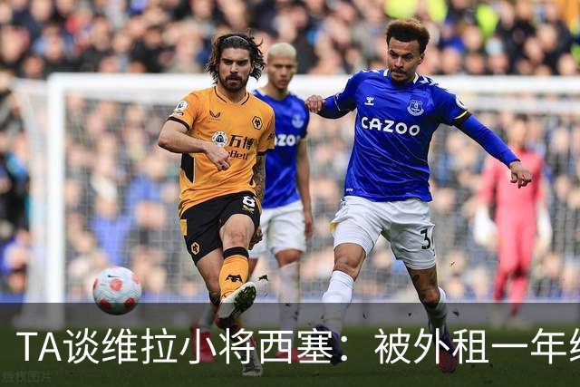 TA谈维拉小将西塞：被外租一年练级，能否留队取决于季前赛表现